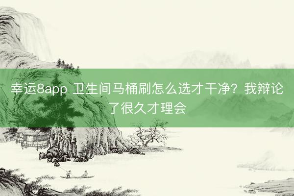 幸運(yùn)8app 衛(wèi)生間馬桶刷怎么選才干凈？我辯論了很久才理會