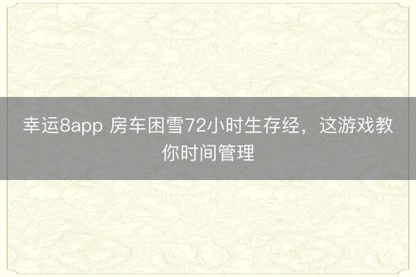 幸運(yùn)8app 房車?yán)а?2小時(shí)生存經(jīng)，這游戲教你時(shí)間管理