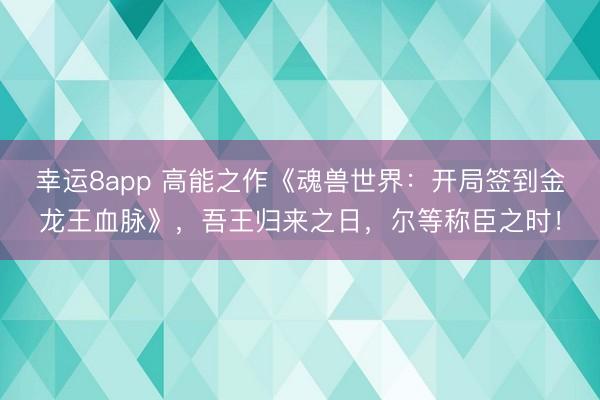 幸運8app 高能之作《魂獸世界：開局簽到金龍王血脈》，吾王歸來之日，爾等稱臣之時！