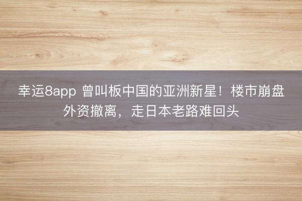 幸運8app 曾叫板中國的亞洲新星！樓市崩盤外資撤離，走日本老路難回頭