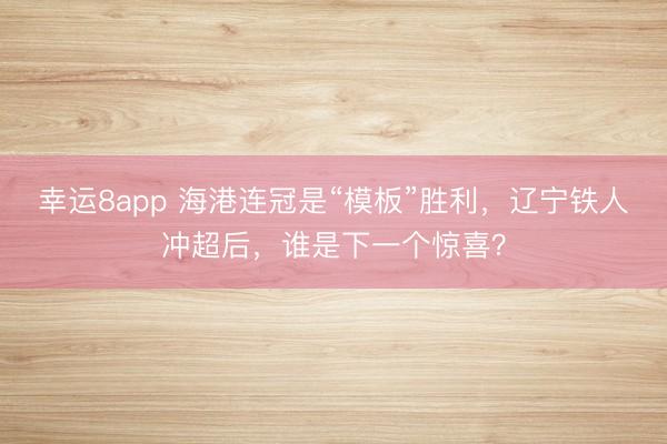 幸運8app 海港連冠是“模板”勝利，遼寧鐵人沖超后，誰是下一個驚喜？