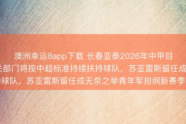 澳洲幸運8app下載 長春亞泰2026年中甲目標鎖定2027中超見，相關部門將按中超標準持續扶持球隊，蘇亞雷斯留任成無奈之舉青年軍擔綱新賽季重任