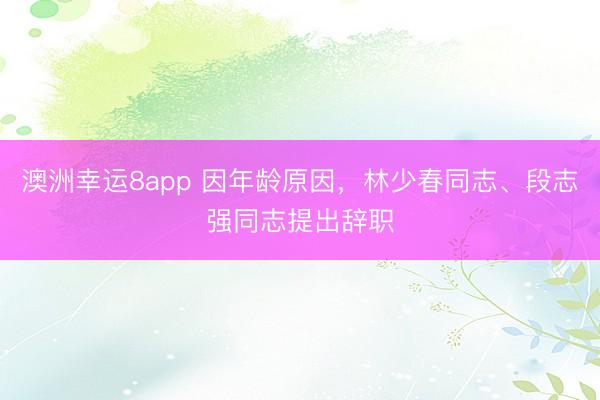 澳洲幸運8app 因年齡原因，林少春同志、段志強(qiáng)同志提出辭職