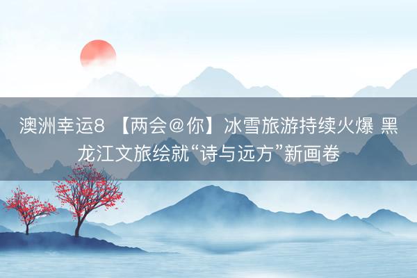 澳洲幸運(yùn)8 【兩會(huì)＠你】冰雪旅游持續(xù)火爆 黑龍江文旅繪就“詩(shī)與遠(yuǎn)方”新畫(huà)卷