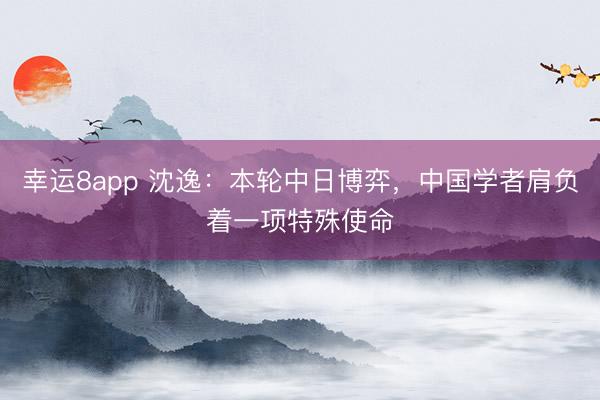 幸運8app 沈逸：本輪中日博弈，中國學者肩負著一項特殊使命