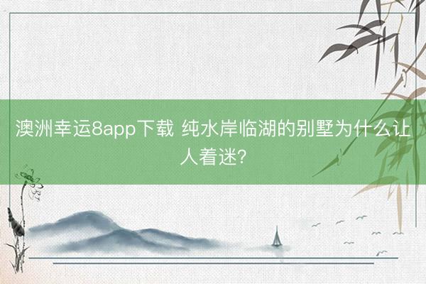 澳洲幸運(yùn)8app下載 純水岸臨湖的別墅為什么讓人著迷？