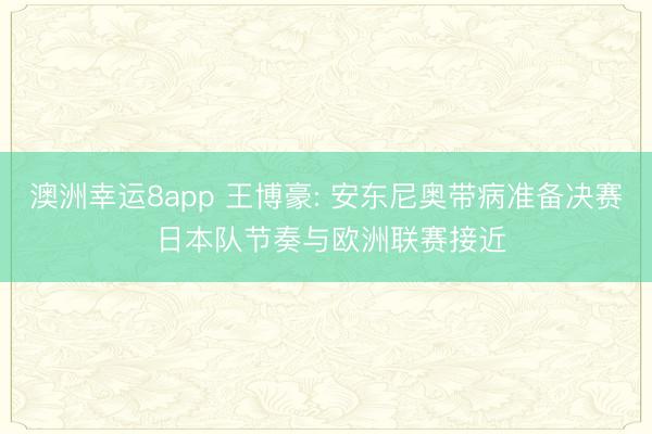 澳洲幸運(yùn)8app 王博豪: 安東尼奧帶病準(zhǔn)備決賽 日本隊(duì)節(jié)奏與歐洲聯(lián)賽接近