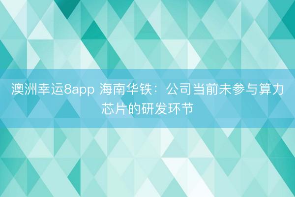 澳洲幸運8app 海南華鐵：公司當(dāng)前未參與算力芯片的研發(fā)環(huán)節(jié)