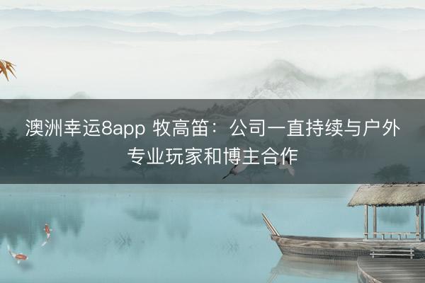 澳洲幸運8app 牧高笛：公司一直持續與戶外專業玩家和博主合作