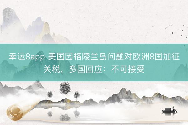 幸運(yùn)8app 美國因格陵蘭島問題對(duì)歐洲8國加征關(guān)稅，多國回應(yīng)：不可接受