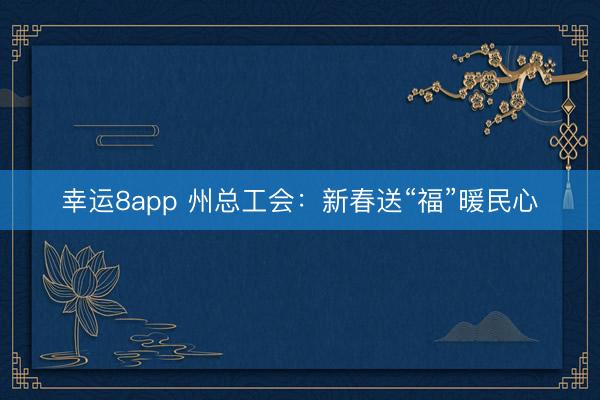 幸運(yùn)8app 州總工會(huì)：新春送“福”暖民心