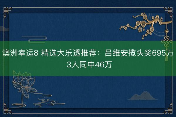 澳洲幸運8 精選大樂透推薦:呂維安攬頭獎695萬 3人同中46萬