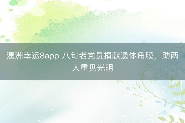 澳洲幸運8app 八旬老黨員捐獻遺體角膜，助兩人重見光明