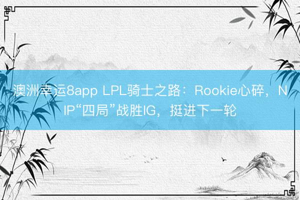 澳洲幸運8app LPL騎士之路:Rookie心碎,NIP“四局”戰勝IG,挺進下一輪