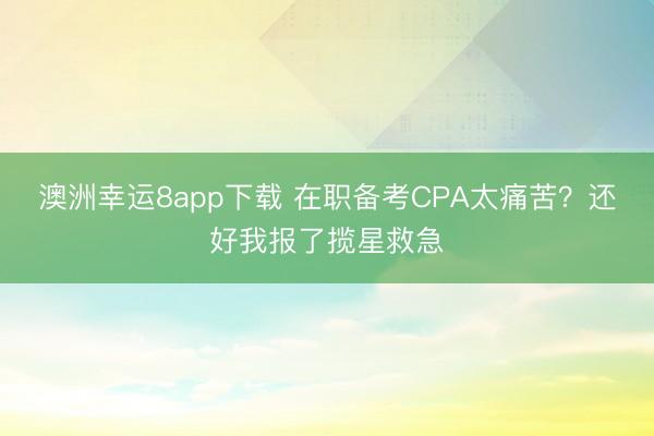 澳洲幸運(yùn)8app下載 在職備考CPA太痛苦？還好我報(bào)了攬星救急