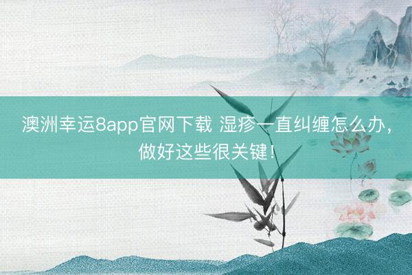 澳洲幸運8app官網下載 濕疹一直糾纏怎么辦,做好這些很關鍵!