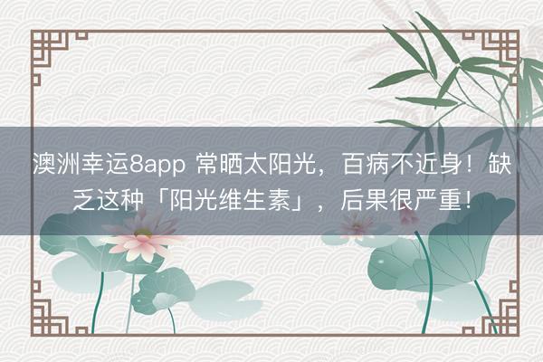 澳洲幸運8app 常曬太陽光，百病不近身！缺乏這種「陽光維生素」，后果很嚴重！
