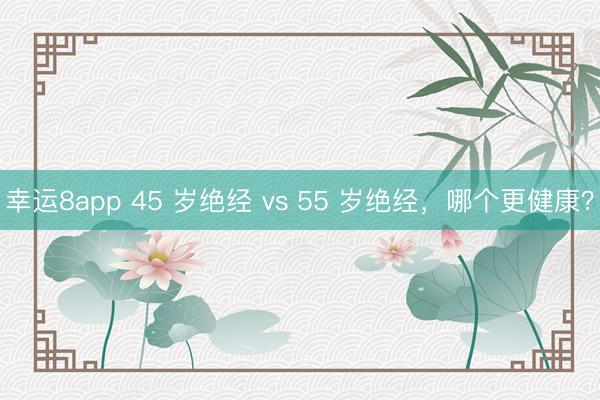 幸運8app 45 歲絕經 vs 55 歲絕經，哪個更健康？