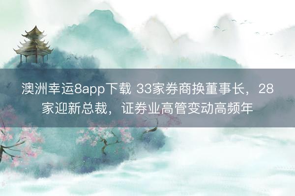 澳洲幸運8app下載 33家券商換董事長，28家迎新總裁，證券業(yè)高管變動高頻年