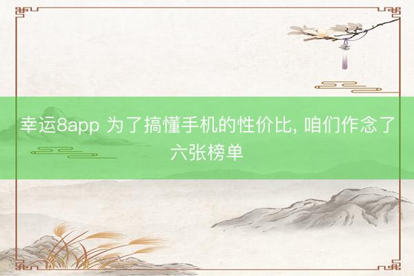 幸運8app 為了搞懂手機的性價比， 咱們作念了六張榜單