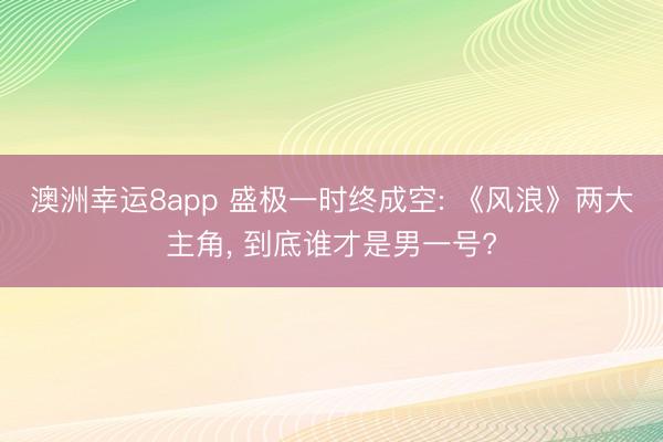 澳洲幸運(yùn)8app 盛極一時(shí)終成空: 《風(fēng)浪》兩大主角， 到底誰才是男一號?