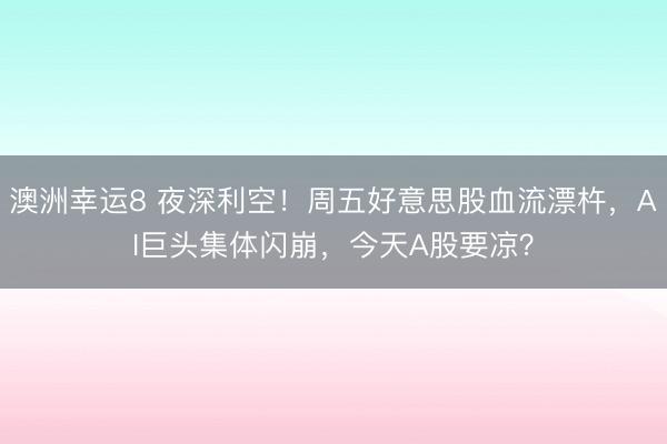 澳洲幸運8 夜深利空!周五好意思股血流漂杵,AI巨頭集體閃崩,今天A股要涼?