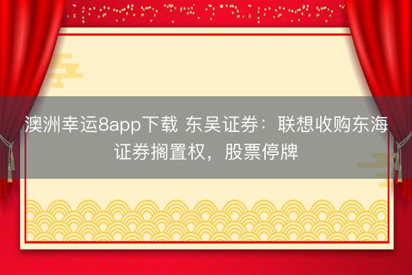 澳洲幸運8app下載 東吳證券：聯(lián)想收購東海證券擱置權(quán)，股票停牌